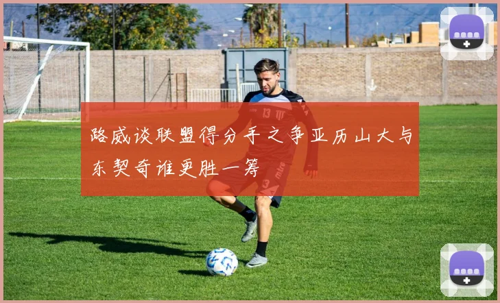 路威谈联盟得分手之争亚历山大与东契奇谁更胜一筹