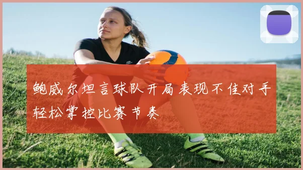 鲍威尔坦言球队开局表现不佳对手轻松掌控比赛节奏