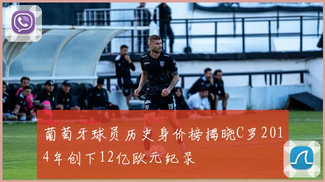 葡萄牙球员历史身价榜揭晓C罗2014年创下12亿欧元纪录