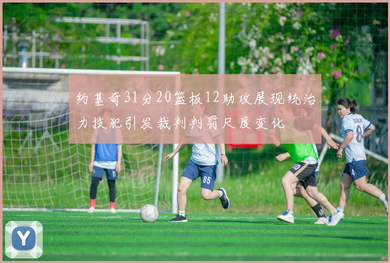 约基奇31分20篮板12助攻展现统治力技犯引发裁判判罚尺度变化