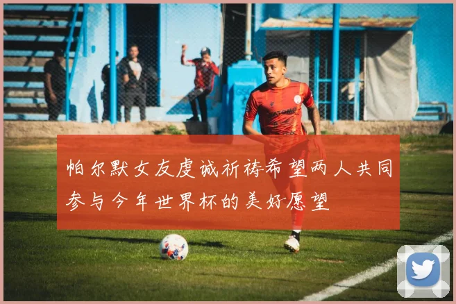 帕尔默女友虔诚祈祷希望两人共同参与今年世界杯的美好愿望